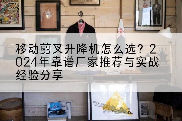 盘山升降平台厂家推荐-移动剪叉升降机怎么选？2024年靠谱厂家推荐与实战经验分享