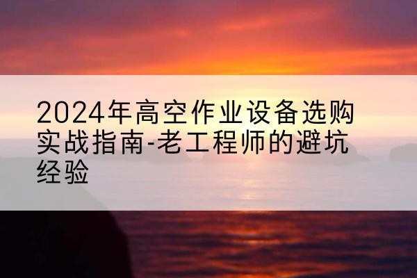 盘山高空作业升降机厂家推荐-2024年高空作业设备选购实战指南-老工程师的避坑经验