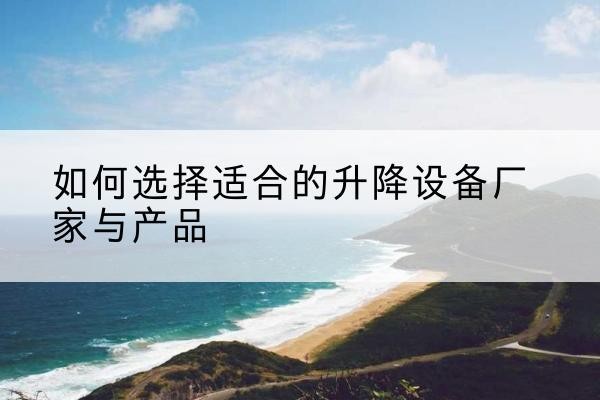 盘山电动升降平台厂家-如何选择适合的升降设备厂家与产品