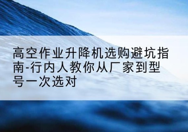 盘山升降平台厂家-高空作业升降机选购避坑指南-行内人教你从厂家到型号一次选对