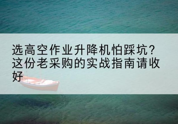 盘山高空作业升降机厂家推荐-选高空作业升降机怕踩坑？这份老采购的实战指南请收好