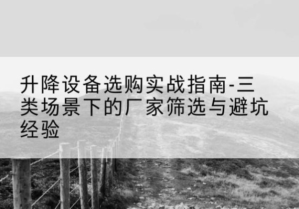 盘山移动式升降机厂家推荐-升降设备选购实战指南-三类场景下的厂家筛选与避坑经验