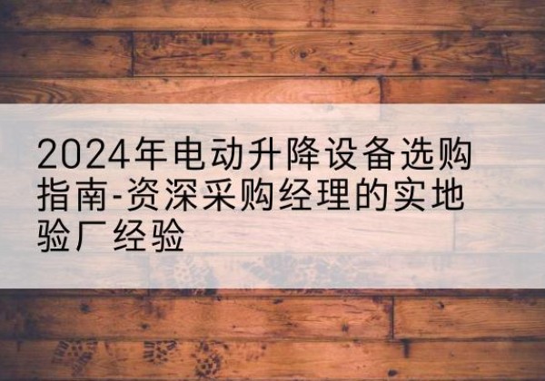 盘山电动剪叉升降平台厂家-2024年电动升降设备选购指南-资深采购经理的实地验厂经验