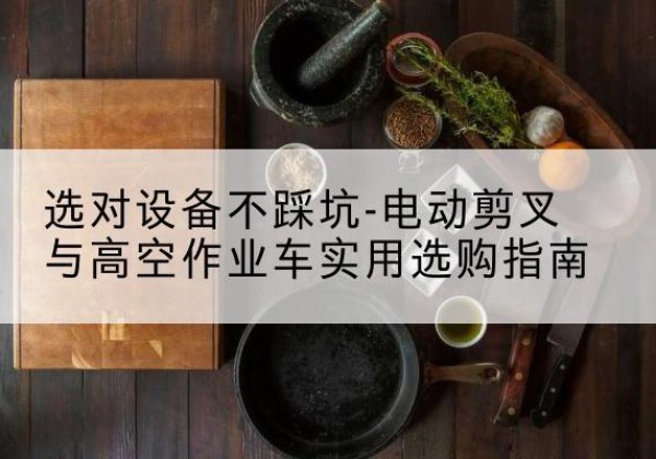盘山电动剪叉升降平台怎么选-选对设备不踩坑-电动剪叉与高空作业车实用选购指南