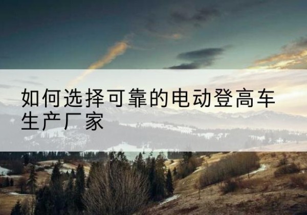 盘山电动登高车厂家-如何选择可靠的电动登高车生产厂家
