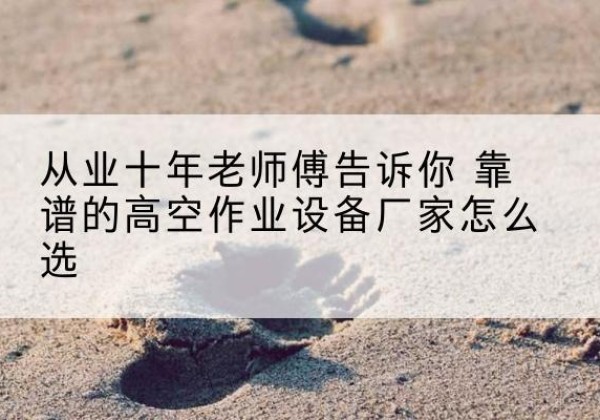 盘山高空作业升降机厂家推荐-从业十年老师傅告诉你 靠谱的高空作业设备厂家怎么选