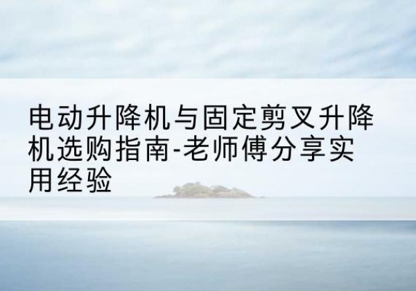 盘山电动升降机怎么选-电动升降机与固定剪叉升降机选购指南-老师傅分享实用经验