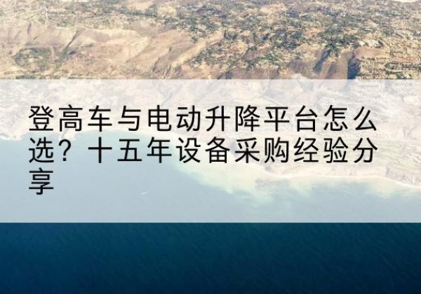 盘山登高车厂家厂家-登高车与电动升降平台怎么选？十五年设备采购经验分享