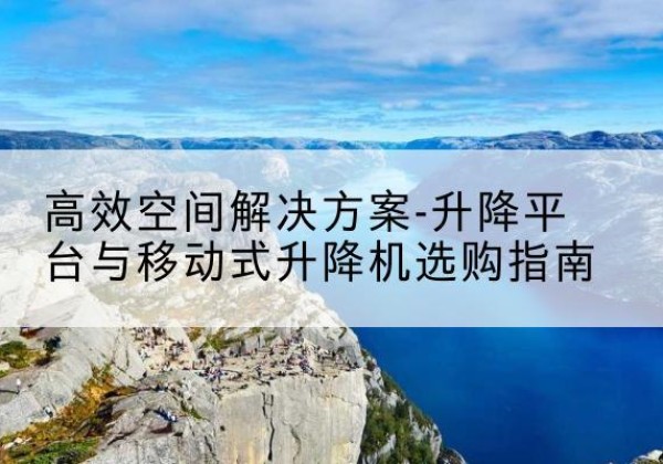 盘山升降平台厂家-*空间解决方案-升降平台与移动式升降机选购指南