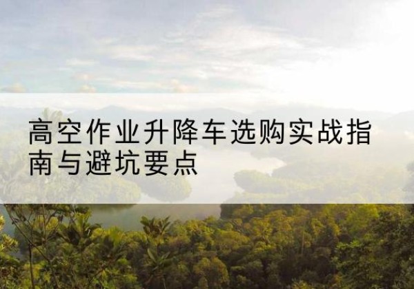 盘山升降车怎么选-高空作业升降车选购实战指南与避坑要点