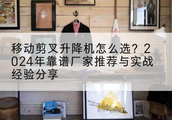 盘山升降平台厂家推荐-移动剪叉升降机怎么选？2024年靠谱厂家推荐与实战经验分享