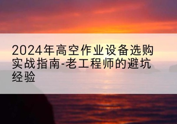 盘山高空作业升降机厂家推荐-2024年高空作业设备选购实战指南-老工程师的避坑经验
