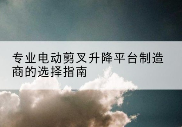 盘山电动剪叉升降平台厂家-专业电动剪叉升降平台制造商的选择指南